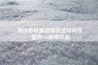 复仇者联盟剧情讲述时间线 雷神123剧情攻略