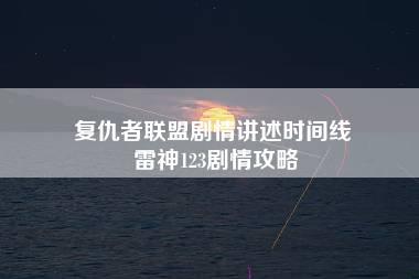 复仇者联盟剧情讲述时间线 雷神123剧情攻略