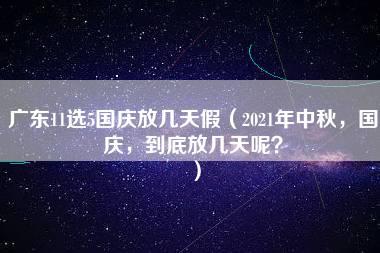 广东11选5国庆放几天假（2021年中秋，国庆，到底放几天呢？）