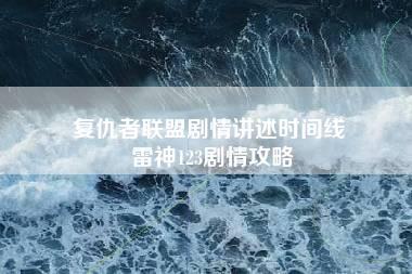 复仇者联盟剧情讲述时间线 雷神123剧情攻略