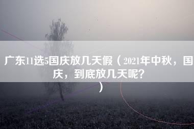 广东11选5国庆放几天假（2021年中秋，国庆，到底放几天呢？）