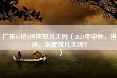 广东11选5国庆放几天假（2021年中秋，国庆，到底放几天呢？）