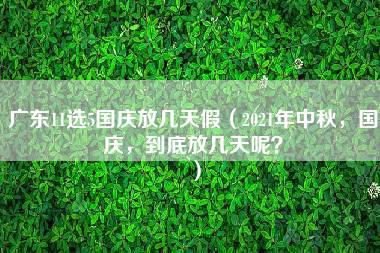 广东11选5国庆放几天假（2021年中秋，国庆，到底放几天呢？）