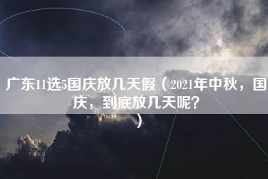 广东11选5国庆放几天假（2021年中秋，国庆，到底放几天呢？）