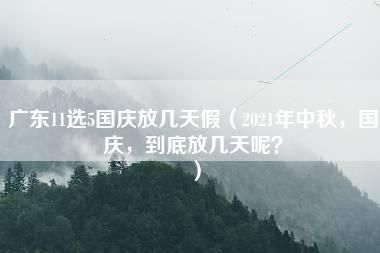 广东11选5国庆放几天假（2021年中秋，国庆，到底放几天呢？）