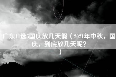 广东11选5国庆放几天假（2021年中秋，国庆，到底放几天呢？）