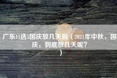 广东11选5国庆放几天假（2021年中秋，国庆，到底放几天呢？）