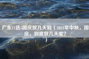 广东11选5国庆放几天假（2021年中秋，国庆，到底放几天呢？）