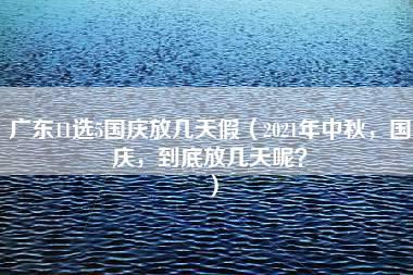 广东11选5国庆放几天假（2021年中秋，国庆，到底放几天呢？）