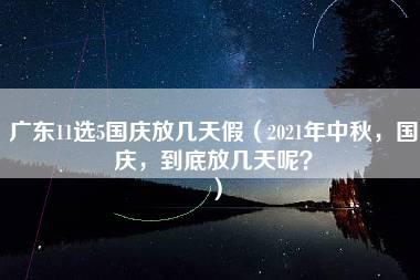 广东11选5国庆放几天假（2021年中秋，国庆，到底放几天呢？）