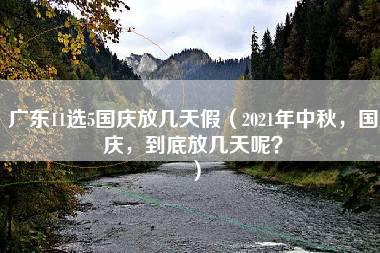 广东11选5国庆放几天假（2021年中秋，国庆，到底放几天呢？）