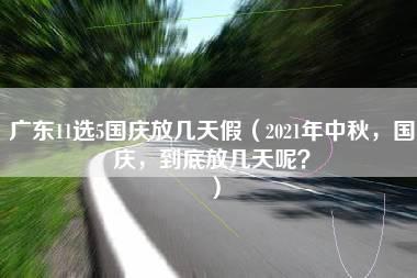 广东11选5国庆放几天假（2021年中秋，国庆，到底放几天呢？）