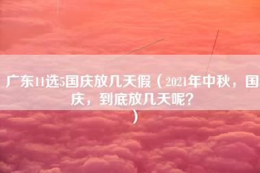 广东11选5国庆放几天假（2021年中秋，国庆，到底放几天呢？）