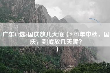 广东11选5国庆放几天假（2021年中秋，国庆，到底放几天呢？）