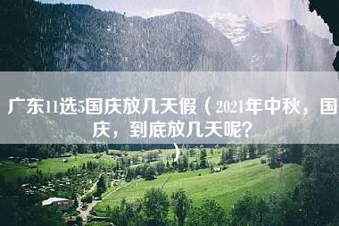 广东11选5国庆放几天假（2021年中秋，国庆，到底放几天呢？）