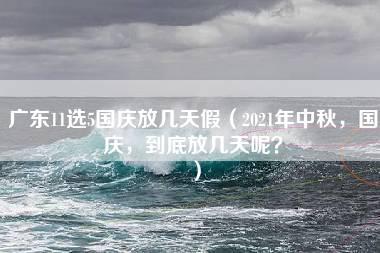 广东11选5国庆放几天假（2021年中秋，国庆，到底放几天呢？）