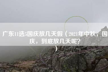 广东11选5国庆放几天假（2021年中秋，国庆，到底放几天呢？）