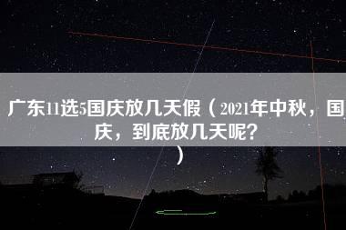 广东11选5国庆放几天假（2021年中秋，国庆，到底放几天呢？）