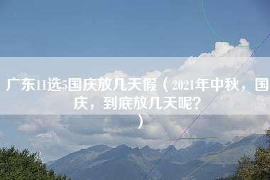 广东11选5国庆放几天假（2021年中秋，国庆，到底放几天呢？）