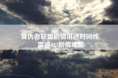 复仇者联盟剧情讲述时间线 雷神123剧情攻略