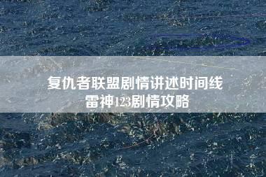 复仇者联盟剧情讲述时间线 雷神123剧情攻略