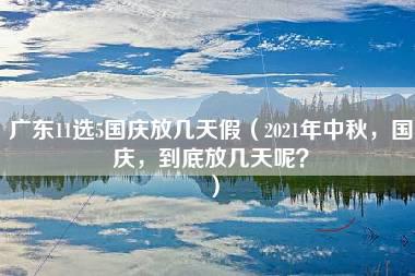 广东11选5国庆放几天假（2021年中秋，国庆，到底放几天呢？）