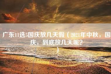 广东11选5国庆放几天假（2021年中秋，国庆，到底放几天呢？）