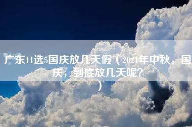 广东11选5国庆放几天假（2021年中秋，国庆，到底放几天呢？）