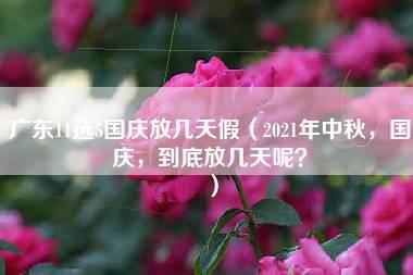 广东11选5国庆放几天假（2021年中秋，国庆，到底放几天呢？）