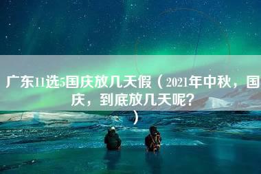 广东11选5国庆放几天假（2021年中秋，国庆，到底放几天呢？）