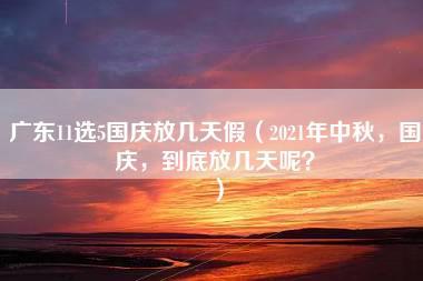 广东11选5国庆放几天假（2021年中秋，国庆，到底放几天呢？）