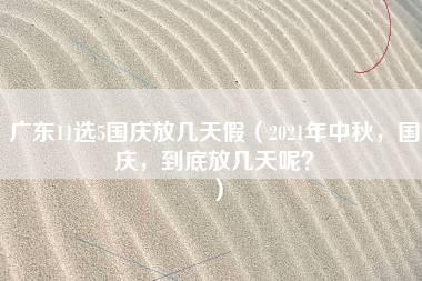 广东11选5国庆放几天假（2021年中秋，国庆，到底放几天呢？）