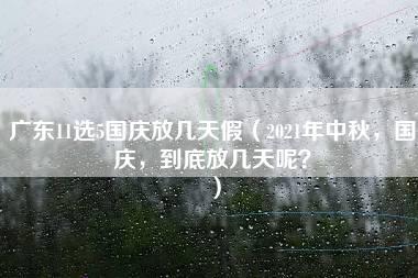 广东11选5国庆放几天假（2021年中秋，国庆，到底放几天呢？）