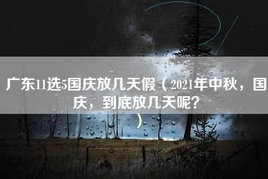 广东11选5国庆放几天假（2021年中秋，国庆，到底放几天呢？）