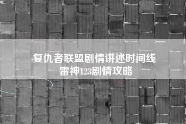 复仇者联盟剧情讲述时间线 雷神123剧情攻略