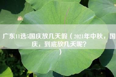 广东11选5国庆放几天假（2021年中秋，国庆，到底放几天呢？）