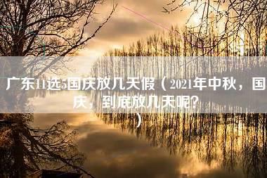 广东11选5国庆放几天假（2021年中秋，国庆，到底放几天呢？）