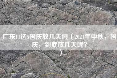 广东11选5国庆放几天假（2021年中秋，国庆，到底放几天呢？）