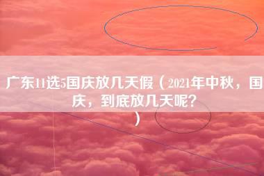 广东11选5国庆放几天假（2021年中秋，国庆，到底放几天呢？）