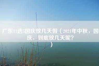 广东11选5国庆放几天假（2021年中秋，国庆，到底放几天呢？）