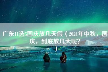 广东11选5国庆放几天假（2021年中秋，国庆，到底放几天呢？）