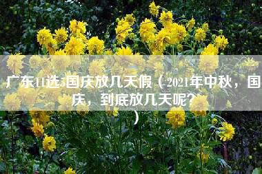 广东11选5国庆放几天假（2021年中秋，国庆，到底放几天呢？）