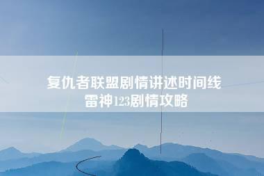 复仇者联盟剧情讲述时间线 雷神123剧情攻略