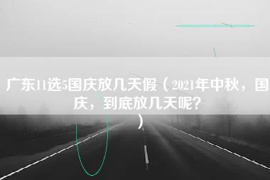 广东11选5国庆放几天假（2021年中秋，国庆，到底放几天呢？）