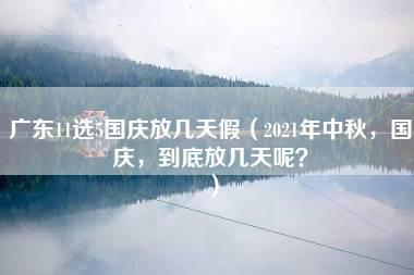 广东11选5国庆放几天假（2021年中秋，国庆，到底放几天呢？）