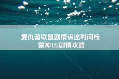 复仇者联盟剧情讲述时间线 雷神123剧情攻略