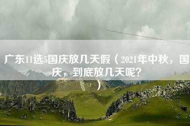 广东11选5国庆放几天假（2021年中秋，国庆，到底放几天呢？）