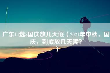 广东11选5国庆放几天假（2021年中秋，国庆，到底放几天呢？）