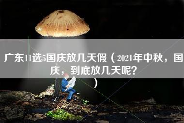 广东11选5国庆放几天假（2021年中秋，国庆，到底放几天呢？）