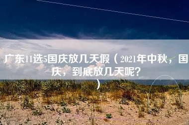 广东11选5国庆放几天假（2021年中秋，国庆，到底放几天呢？）